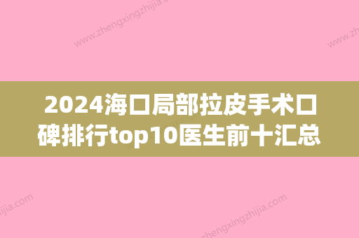 2024海口局部拉皮手术口碑排行top10医生前十汇总，常燕芳、柳大烈实力口碑