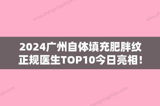 2024广州自体填充肥胖纹正规医生TOP10今日亮相！杜毅、祖庆生、孙婧手法娴熟自然