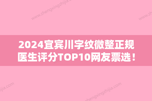 2024宜宾川字纹微整正规医生评分TOP10网友票选！万强、张蕾、刘辅蓉更厉害