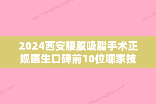 2024西安腰腹吸脂手术正规医生口碑前10位哪家技术好又便宜？宋关亮、马世理、王玮好口碑医院，放心选！