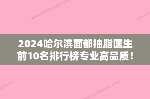 2024哈尔滨面部抽脂医生前10名排行榜专业高品质！王滨福、黄成站、常双明效果及价格超过预期