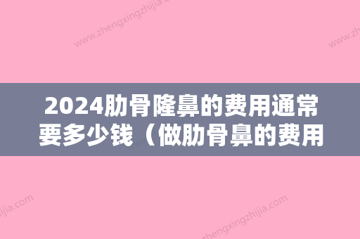 2024肋骨隆鼻的费用通常要多少钱（做肋骨鼻的费用一般是在多少左右）