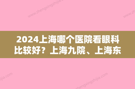 2024上海哪个医院看眼科比较好？上海九院、上海东方等医院上榜！