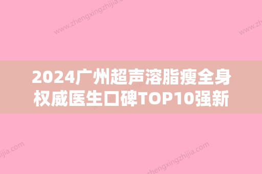 2024广州超声溶脂瘦全身权威医生口碑TOP10强新排名公布！张铸、黄罡、袁欣认证医生更靠谱！