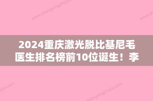 2024重庆激光脱比基尼毛医生排名榜前10位诞生！李世焕、李富强、刘怀朴强烈推荐！