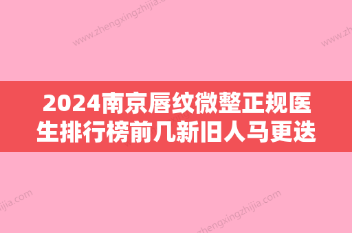 2024南京唇纹微整正规医生排行榜前几新旧人马更迭！李旭阳、周长兵、耿海英实力效果、价格价目、坐诊医院一览无遗！