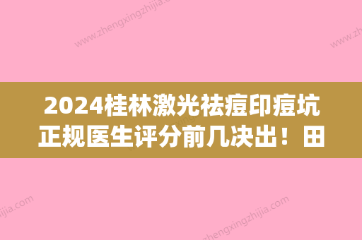 2024桂林激光祛痘印痘坑正规医生评分前几决出！田启明、毛建文、秦程口碑top齐聚