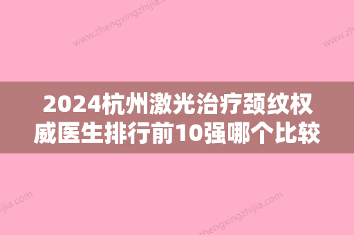 2024杭州激光治疗颈纹权威医生排行前10强哪个比较好？蹇洪、李超	、周诗阳网友盛赞