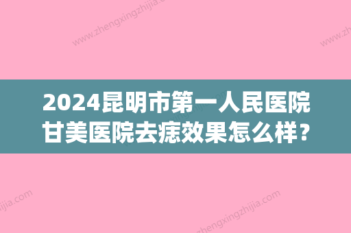 2024昆明市第一人民医院甘美医院去痣效果怎么样？医院实力点评|价格表一览！