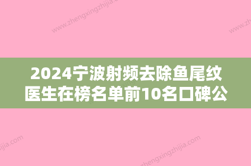 2024宁波射频去除鱼尾纹医生在榜名单前10名口碑公开!李晓冬、龙华新、卢仁镐深受爱美人士喜爱！