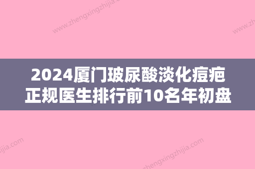 2024厦门玻尿酸淡化痘疤正规医生排行前10名年初盘点！张栋	、王娜、张永新深受爱美人士喜爱