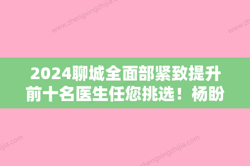 2024聊城全面部紧致提升前十名医生任您挑选！杨盼、王婷、韩子军再入围