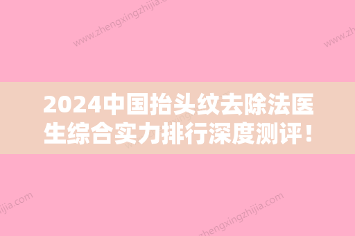 2024中国抬头纹去除法医生综合实力排行深度测评！杨欣	、夏炜、郭澍值得一看！