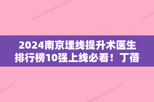 2024南京埋线提升术医生排行榜10强上线必看！丁蓓蓓、夏建军	、高学龙实力稳中求胜！