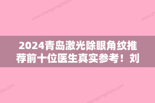 2024青岛激光除眼角纹推荐前十位医生真实参考！刘莎	、郑时蕴、郑义荣都是正规靠谱好选择