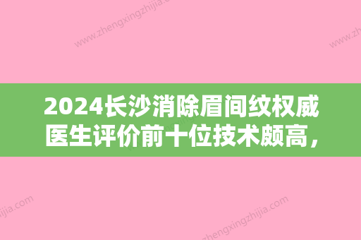 2024长沙消除眉间纹权威医生评价前十位技术颇高，赵建华	、李大铁、李建辉做过说恢复期短！