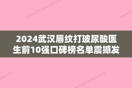 2024武汉唇纹打玻尿酸医生前10强口碑榜名单震撼发布！查雄国、刘翔、梁旭广受网友好评!