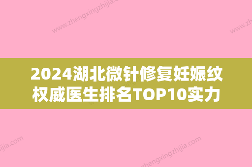 2024湖北微针修复妊娠纹权威医生排名TOP10实力强劲！黄杰、杨和春、何敢想实力强劲样样精！