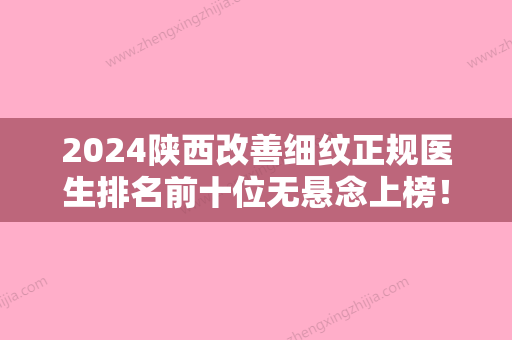 2024陕西改善细纹正规医生排名前十位无悬念上榜！张赞、张园园、刘鶄夺冠，附全新价格清单