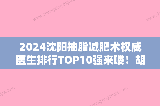 2024沈阳抽脂减肥术权威医生排行TOP10强来喽！胡永安、赵禹翔、贺永奎各大技术相媲美