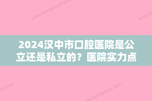 2024汉中市口腔医院是公立还是私立的？医院实力点评+真人牙齿矫正案例分享