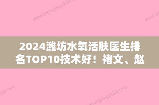 2024潍坊水氧活肤医生排名TOP10技术好！褚文、赵凯、张传青口碑行情一览