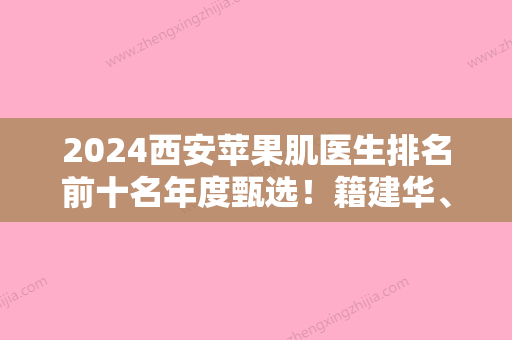 2024西安苹果肌医生排名前十名年度甄选！籍建华、李旭平、肖花妮入围医生详细介绍