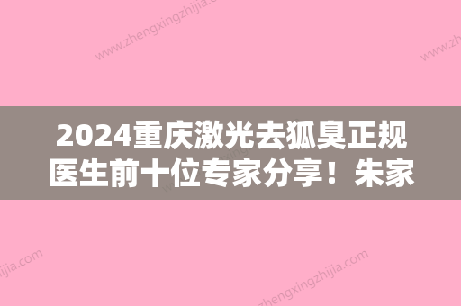 2024重庆激光去狐臭正规医生前十位专家分享！朱家旭、林德兵、李圣郁好还实惠