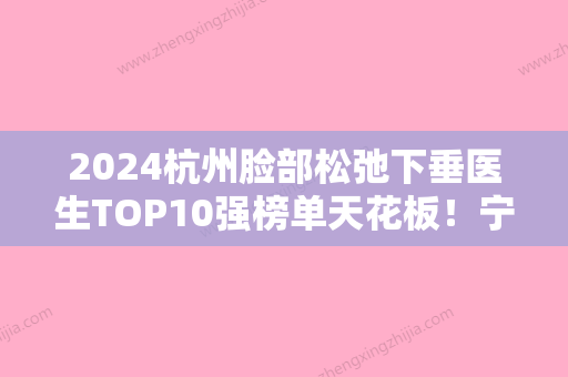 2024杭州脸部松弛下垂医生TOP10强榜单天花板！宁一斐、李方、平伟东建议收藏的医生选择指南