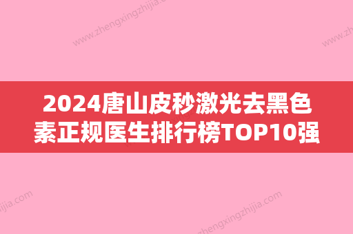 2024唐山皮秒激光去黑色素正规医生排行榜TOP10强重新更新，代金荣、司晓鹏、石涛口碑之选！