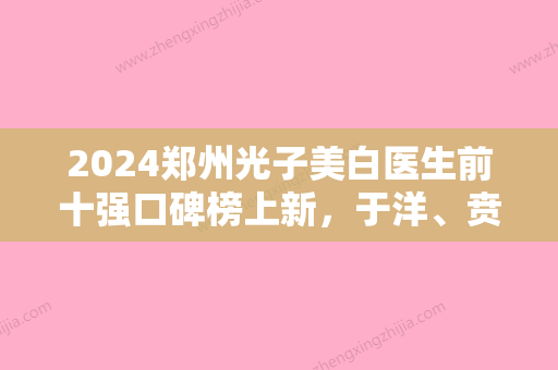 2024郑州光子美白医生前十强口碑榜上新，于洋、贲成凯、樊宝林综合评价看是网红收费也不坑人