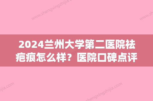 2024兰州大学第二医院祛疤痕怎么样？医院口碑点评|祛疤真人效果图！