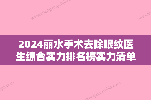 2024丽水手术去除眼纹医生综合实力排名榜实力清单揭晓	，江天英、丁鑫	、祝建清综合实力靠前！