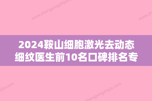 2024鞍山细胞激光去动态细纹医生前10名口碑排名专家盘点！黄满桐	、宋安吉、王静峙明星认可