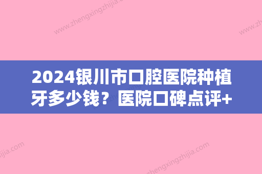 2024银川市口腔医院种植牙多少钱？医院口碑点评+牙齿种植价格表2024