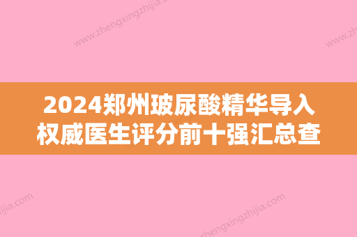 2024郑州玻尿酸精华导入权威医生评分前十强汇总查询！王冰、朱纪国、刘少顺上榜！快收藏！