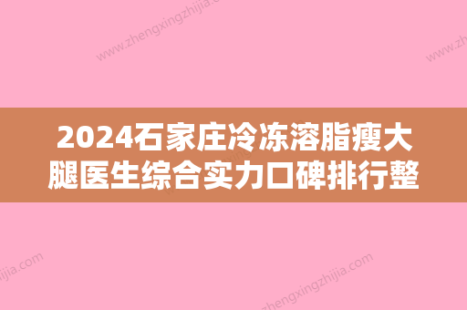 2024石家庄冷冻溶脂瘦大腿医生综合实力口碑排行整理汇总！耿静、张冠勋、李送为你保驾护航！