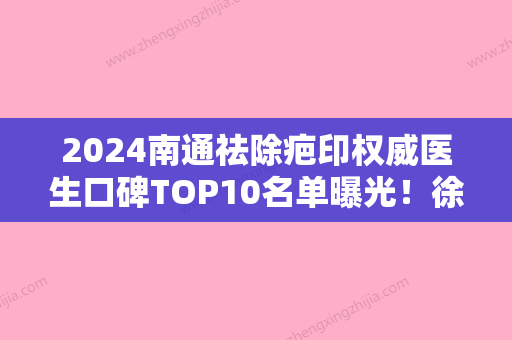 2024南通祛除疤印权威医生口碑TOP10名单曝光！徐宏兆、王展、张已晨在线参考！