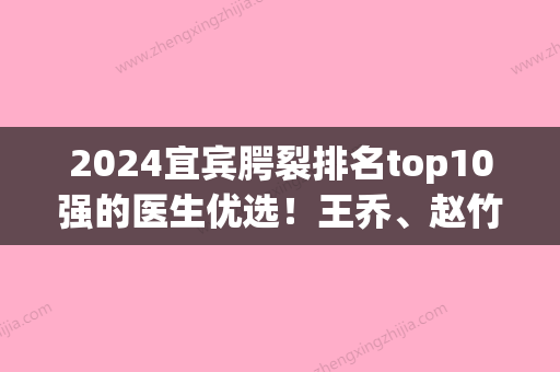 2024宜宾腭裂排名top10强的医生优选！王乔、赵竹林、陈彦伟医生口碑、擅长分享