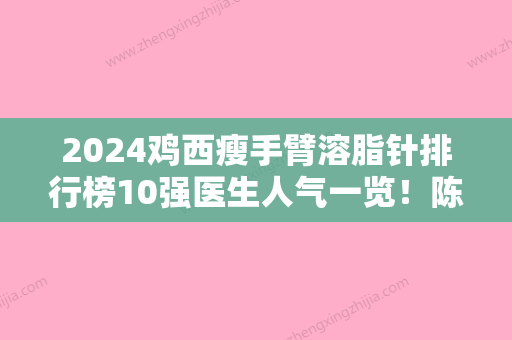 2024鸡西瘦手臂溶脂针排行榜10强医生人气一览！陈柏森、贾妮、吕睿纮实力、口碑技术深扒！