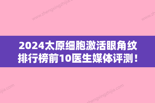 2024太原细胞激活眼角纹排行榜前10医生媒体评测！崔吉民、周龙	、张国军实力靠谱口碑佳