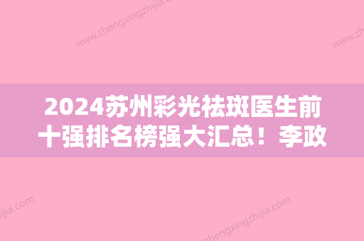 2024苏州彩光祛斑医生前十强排名榜强大汇总！李政祐、徐国旭、金良夏这些专家为您的整形增添更多保障