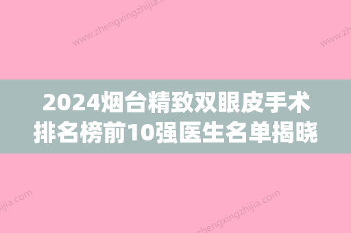 2024烟台精致双眼皮手术排名榜前10强医生名单揭晓！StephenJ.Kovach、王新、王静技术比拼！