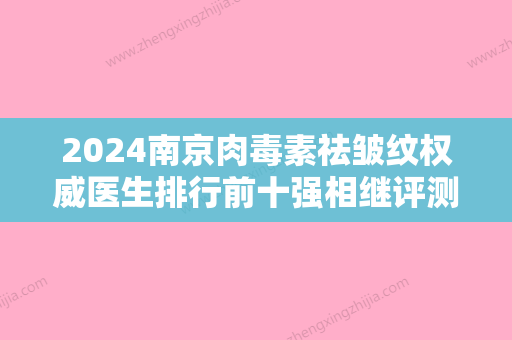 2024南京肉毒素祛皱纹权威医生排行前十强相继评测！陈小剑、汪书平、郭宗科知名医生随你挑选！