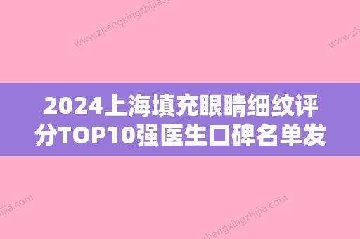 2024上海填充眼睛细纹评分TOP10强医生口碑名单发布！龚诗仁、韦清洁、曾明礼口碑人气汇总