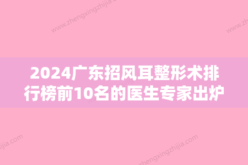 2024广东招风耳整形术排行榜前10名的医生专家出炉！程宁新、李嘉欣、刘冰是强中强