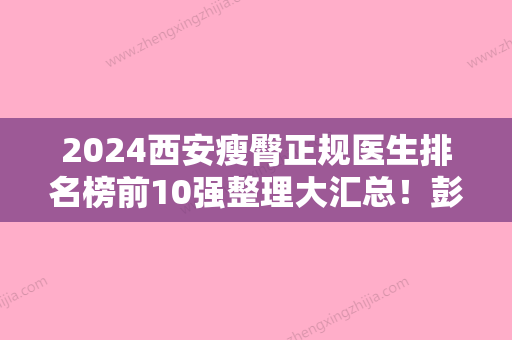 2024西安瘦臀正规医生排名榜前10强整理大汇总！彭元、叶瑜、潘勇实力口碑入围排行榜前四