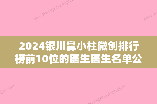 2024银川鼻小柱微创排行榜前10位的医生医生名单公示！王殷安、杨星、王志刚口碑实力均在线，总有一款适合你