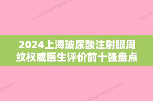 2024上海玻尿酸注射眼周纹权威医生评价前十强盘点大分析！金关键、吕成、周晓天你有没有挑花眼？