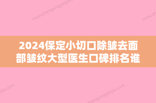 2024保定小切口除皱去面部皱纹大型医生口碑排名谁做的好？王香坤、刘晓梅、刘文阁成功案例很多